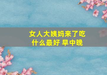 女人大姨妈来了吃什么最好 早中晚